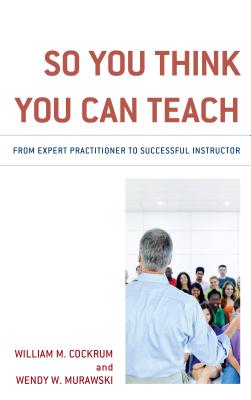 So You Think You Can Teach: From Expert Practitioner to Successful Instructor - Cockrum, William M., and Murawski, Wendy W.