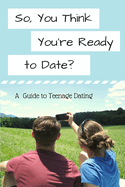 So, You Think You're Ready to Date?: A Guide to Teenage Dating