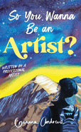 So You Wanna Be an Artist?: Written by a Professional Artist