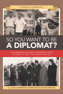 So You Want to Be a Diplomat?: An American Diplomat's Progress from Vietnam to Iran, Fun, Warts and All.