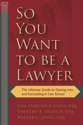So You Want to Be a Lawyer: The Ultimate Guide to Getting Into and Succeeding in Law School - Francis, Timothy B, and Johnson, Lisa Jones, and Jones, Walter C