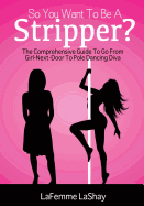 So You Want to Be a Stripper?: The Comprehensive Guide to Go from Girl-Next-Door to Pole Dancing Diva