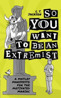 So You Want To Be An Extremist: A Motley Manifesto For The Motivated Maniac - Jackson, C T