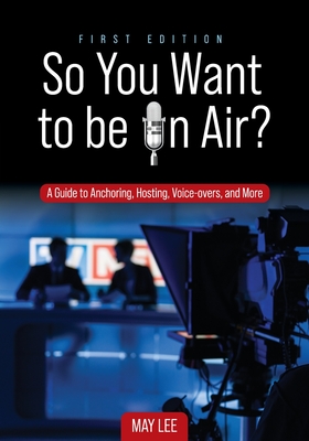 So You Want to be on Air?: A Guide to Anchoring, Hosting, Voice-overs, and More - Lee, May
