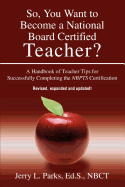 So, You Want to Become a National Board Certified Teacher?: A Handbook of Teacher Tips for Successfully Completing the Nbpts Certification