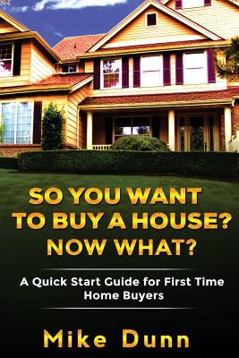 So You Want To Buy A House? Now What?: A Quick Start Guide for First Time Home Buyers - Dunn, Mike