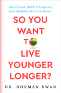 So You Want to Live Younger Longer?: The Ultimate Guide to Longevity from Australia's Favorite Doctor