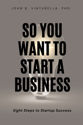 So You Want to Start a Business: Eight Steps to Startup Success - Vinturella, John B, PhD