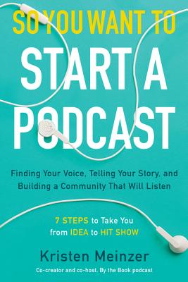 So You Want to Start a Podcast: Finding Your Voice, Telling Your Story, and Building a Community That Will Listen - Meinzer, Kristen