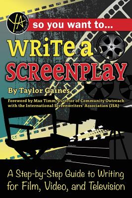 So You Want to Write a Screenplay: A Step-By-Step Guide to Writing for Film, Video, and Television - Gaines, Taylor