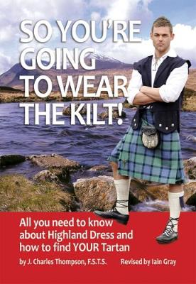 So You're Going to Wear the Kilt!: All You Need to Know About Highland Dress and How to Find Your Tartan - Thompson, J.Charles, and Gray, Iain (Revised by)