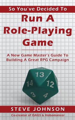 So You've Decided To Run A Role-Playing Game: A New Game Master's Guide To Building A Great RPG Campaign - Johnson, Steve