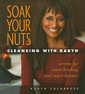 Soak Your Nuts: Cleansing with Karyn: Detox Secrets for Inner Healing and Outer Beauty