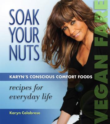 Soak Your Nuts: Karyn's Conscious Comfort Foods: Recipes for Everyday Life - Calabrese, Karyn