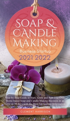 Soap and Candle Making Business Startup 2021-2022: Step-by-Step Guide to Start, Grow and Run your Own Home-based Soap and Candle Making Business in 30 days with the Most Up-to-Date Information - Harrison, Clement