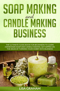 Soap Making and Candle Making Business: The Ultimate Guide Book For Beginners To Learn Homemade Soap And Candle Making. Get Hipped On The Ideas Of Turning Your Hobby Into Business