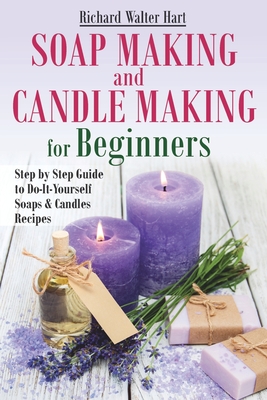 Soap Making and Candle Making for Beginners: Step by Step Guide to Do-It-Yourself Soaps and Candles Recipes - Hart, Richard Walter