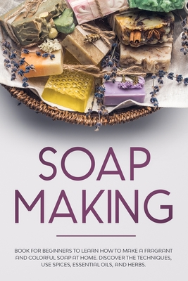 Soap Making: Book for Beginners to Learn How to Make a Fragrant and Colorful Soap at Home. Discover the Techniques. Use Spices, Essential Oils, and Herbs. - Fabiana, Rose