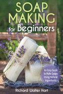 Soap Making for Beginners: An Easy Guide to Make Soaps Using Natural Ingredients