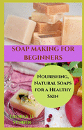 Soap Making for Beginners: Nourishing, Natural Soaps for a Healthy Skin