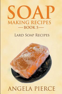 Soap Making Recipes Book 5: Lard Soap Recipes - Pierce, Angela