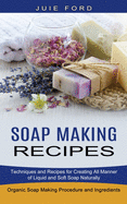 Soap Making Recipes: Techniques and Recipes for Creating All Manner of Liquid and Soft Soap Naturally (Organic Soap Making Procedure and Ingredients)