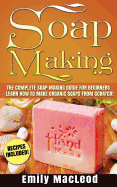 Soap Making: Soap Making Guide for Beginners - Learn How to Make Organic Soaps from Scratch! Recipes Included!