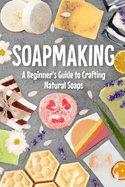 Soapmaking: A Beginner's Guide to Crafting Natural Soaps