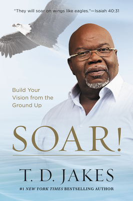 Soar!: Build Your Vision from the Ground Up - Jakes, T D