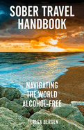 Sober Travel Handbook: Navigating the World Alcohol-Free: Navigating the World Alcohol-Free