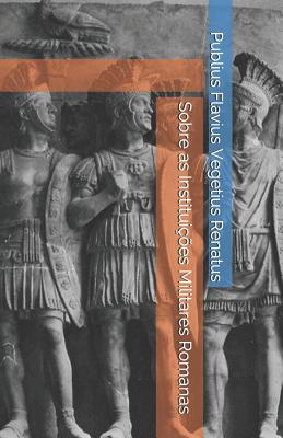 Sobre as Institui??es Militares Romanas - Portella, Ricardo Cunha Mattos (Translated by), and Vegetius Renatus, Publius Flavius