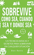 Sobrevive Como Sea, Cuando Sea y Donde Sea: 125 Tcnicas Bsicas y Secretos para Sobrevivir en Cualquier Situacin: Manual de Supervivencia y Bushcraft Definitivo