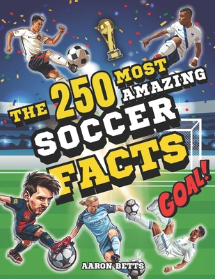 Soccer books for kids 8-12- The 250 Most Amazing Soccer Facts for Young Fans: Mind-Blowing Secrets and Thrills, Legendary Players, Historic Matches, Iconic Goals, Famous Stadiums, and More! - Betts, Aaron