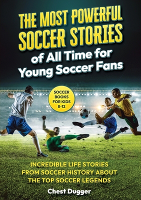 Soccer Books for Kids 8-12: The Most Powerful Soccer Stories of All Time for Young Soccer Fans: Incredible Life Stories from Soccer History About The Top Soccer Legends (Next Level Soccer Book 8) - Dugger, Chest