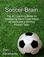 Soccer Brain: The 4C Coaching Model for Developing World Class Player Mindsets and a Winning Football Team