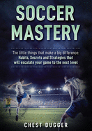 Soccer Mastery: The little things that make a big difference: Habits, Secrets and Strategies that will escalate your game to the next level (Color Version)