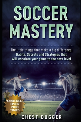 Soccer Mastery: The little things that make a big difference: Habits, Secrets and Strategies that will escalate your game to the next level - Dugger, Chest
