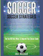 Soccer: Soccer Strategies: The Top 100 Best Ways to Improve Your Soccer Game