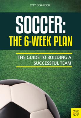 Soccer: The 6-Week Plan: The Guide to Building a Successful Team - Schmugge, Toto