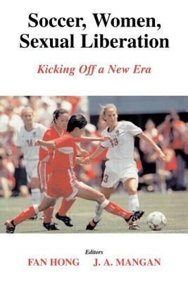 Soccer, Women, Sexual Liberation: Kicking Off a New Era - Hong, Fan (Editor), and Mangan, J a (Editor)