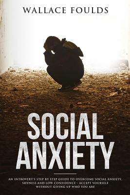 Social Anxiety: An introvert's step by step guide to overcome social anxiety, shyness and low confidence - accept yourself without giving up who you are - Foulds, Wallace