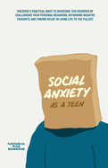 Social Anxiety As A Teen: Discover 5 Practical Ways to Overcome This Disorder by Challenging Your Personal Behaviors, Reframing Negative Thoughts, and Finding Relief in Living Life to the Fullest