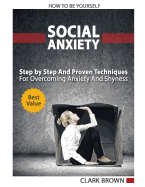 Social Anxiety - How to Be Yourself - Step by Step And Proven Techniques For Overcoming Anxiety And Shyness.: Build Your Social Confidence