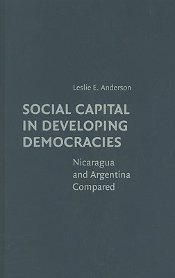 Social Capital in Developing Democracies: Nicaragua and Argentina Compared - Anderson, Leslie E, Ms.