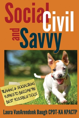 Social, Civil, and Savvy: Training & Socializing Puppies to Become the Best Possible Dogs - Baugh, Laura Vanarendonk