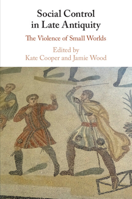 Social Control in Late Antiquity: The Violence of Small Worlds - Cooper, Kate (Editor), and Wood, Jamie (Editor)