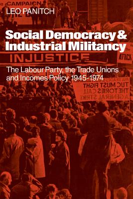 Social Democracy and Industrial Militiancy: The Labour Party, the Trade Unions and Incomes Policy, 1945-1947 - Panitch, Leo