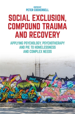 Social Exclusion, Compound Trauma and Recovery: Applying Psychology, Psychotherapy and Pie to Homelessness and Complex Needs - Cockersell, Peter (Editor), and Connolly, John (Contributions by), and Saunders, Nicola (Contributions by)