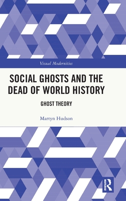 Social Ghosts and the Dead of World History: Ghost Theory - Hudson, Martyn