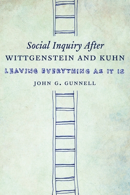 Social Inquiry After Wittgenstein and Kuhn: Leaving Everything as It Is - Gunnell, John